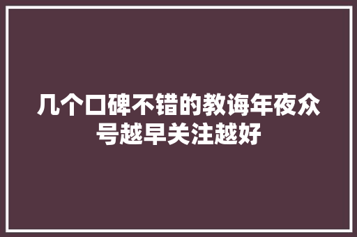 几个口碑不错的教诲年夜众号越早关注越好