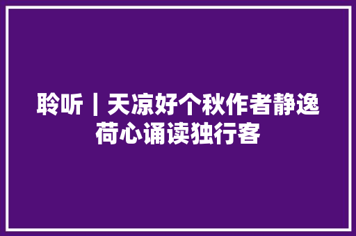 聆听｜天凉好个秋作者静逸荷心诵读独行客