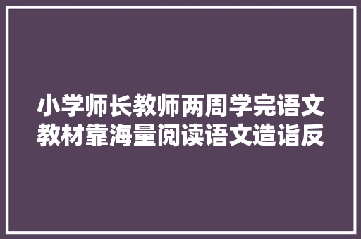 小学师长教师两周学完语文教材靠海量阅读语文造诣反而更好