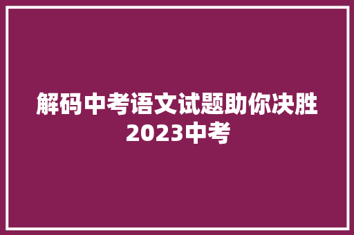 解码中考语文试题助你决胜2023中考