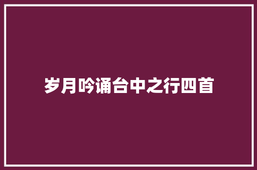 岁月吟诵台中之行四首