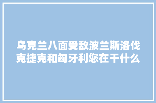 乌克兰八面受敌波兰斯洛伐克捷克和匈牙利您在干什么