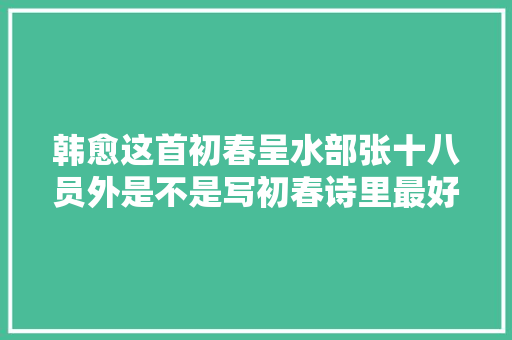 韩愈这首初春呈水部张十八员外是不是写初春诗里最好的一首