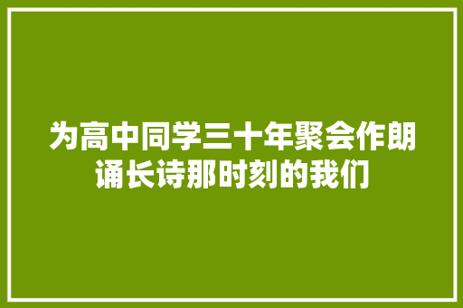 为高中同学三十年聚会作朗诵长诗那时刻的我们
