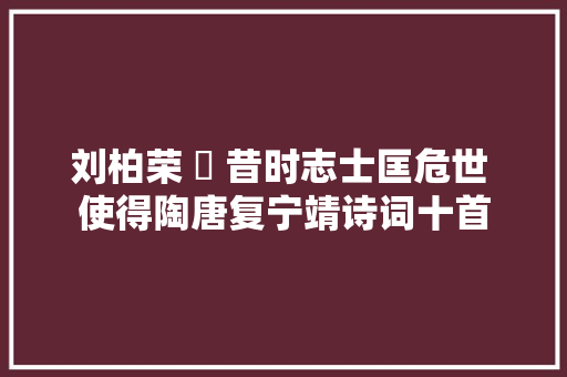 刘柏荣 ​ 昔时志士匡危世 使得陶唐复宁靖诗词十首