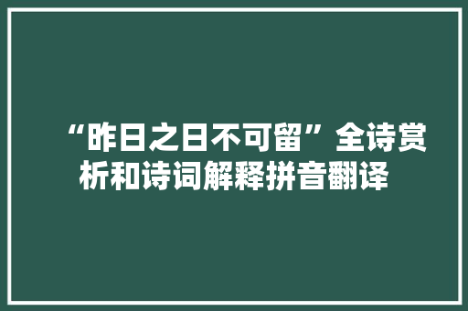 “昨日之日不可留”全诗赏析和诗词解释拼音翻译