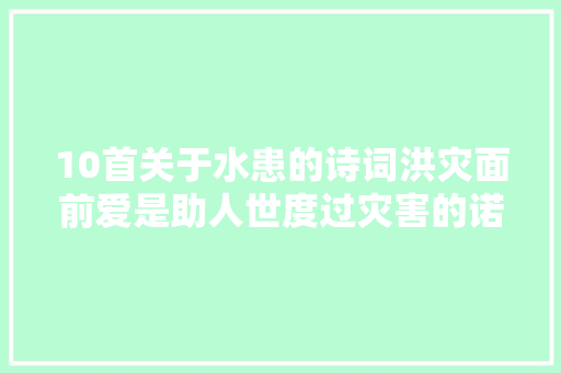 10首关于水患的诗词洪灾面前爱是助人世度过灾害的诺亚方舟