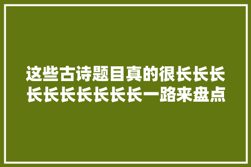 这些古诗题目真的很长长长长长长长长长长一路来盘点一下