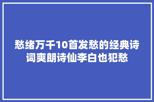 愁绪万千10首发愁的经典诗词爽朗诗仙李白也犯愁