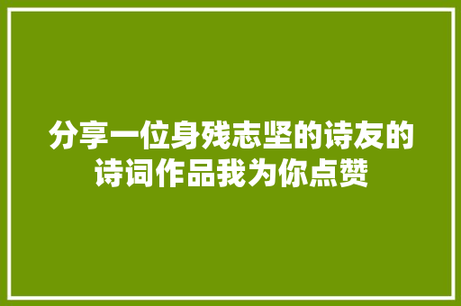 分享一位身残志坚的诗友的诗词作品我为你点赞