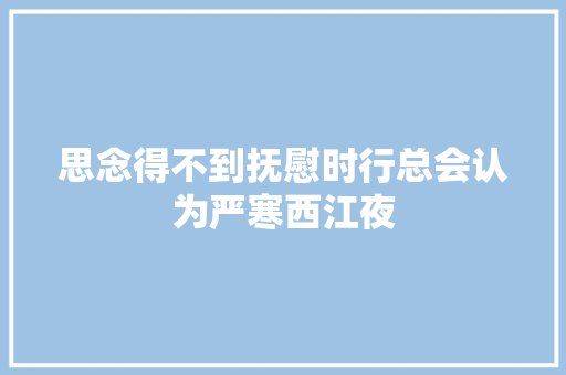 思念得不到抚慰时行总会认为严寒西江夜