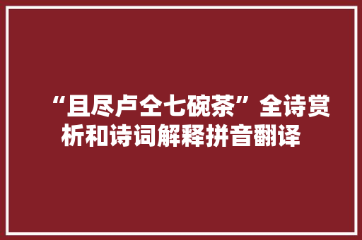 “且尽卢仝七碗茶”全诗赏析和诗词解释拼音翻译