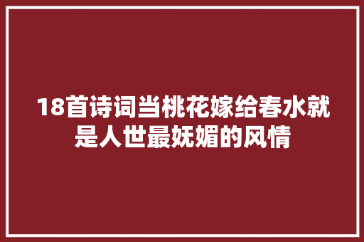 18首诗词当桃花嫁给春水就是人世最妩媚的风情