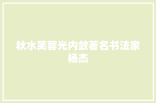 秋水芙蓉光内敛著名书法家杨杰