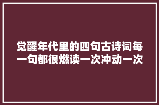 觉醒年代里的四句古诗词每一句都很燃读一次冲动一次