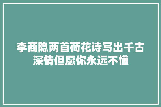 李商隐两首荷花诗写出千古深情但愿你永远不懂