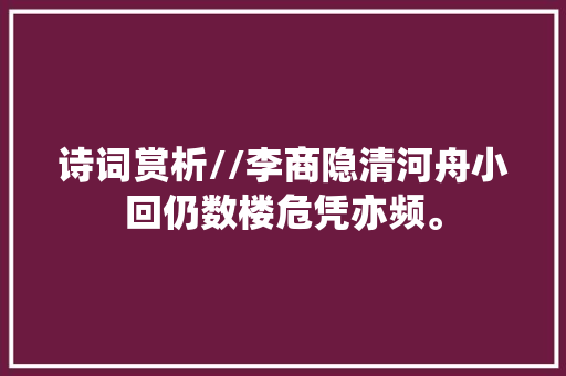 诗词赏析//李商隐清河舟小回仍数楼危凭亦频。