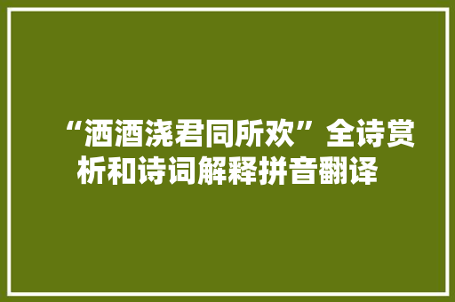 “洒酒浇君同所欢”全诗赏析和诗词解释拼音翻译