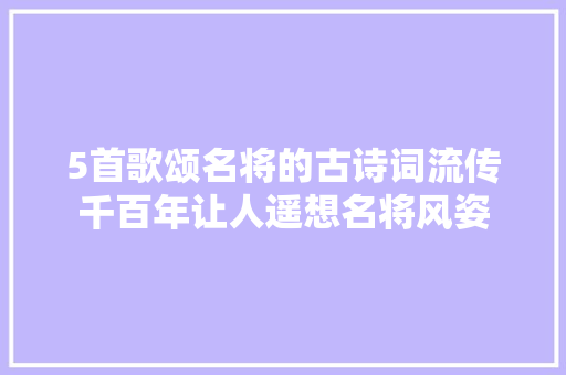 5首歌颂名将的古诗词流传千百年让人遥想名将风姿
