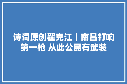 诗词原创翟克江｜南昌打响第一枪 从此公民有武装