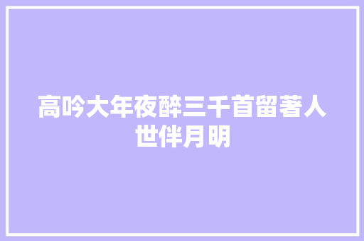 高吟大年夜醉三千首留著人世伴月明