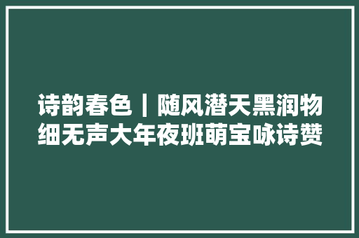 诗韵春色｜随风潜天黑润物细无声大年夜班萌宝咏诗赞赏春雨