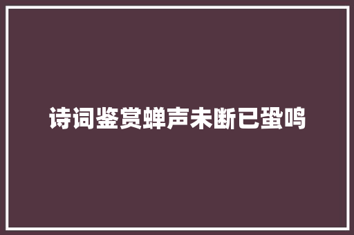 诗词鉴赏蝉声未断已蛩鸣