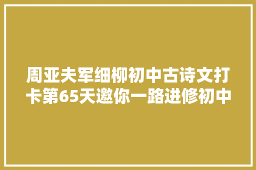 周亚夫军细柳初中古诗文打卡第65天邀你一路进修初中生必备古诗词和古文连续打卡30天即可获赠图书