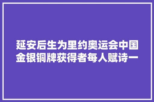 延安后生为里约奥运会中国金银铜牌获得者每人赋诗一首