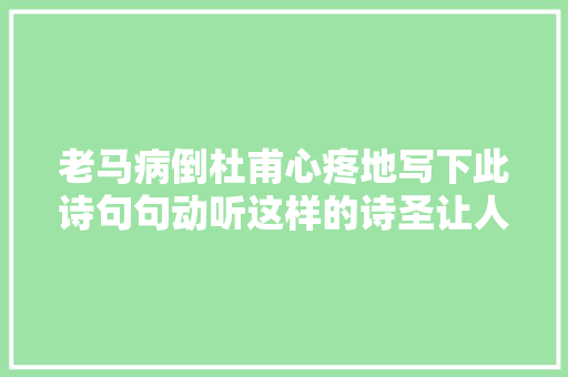 老马病倒杜甫心疼地写下此诗句句动听这样的诗圣让人怎能不爱