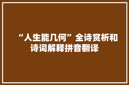 “人生能几何”全诗赏析和诗词解释拼音翻译