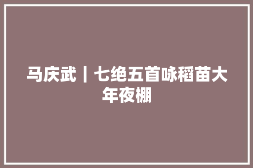 马庆武｜七绝五首咏稻苗大年夜棚