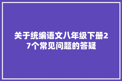 关于统编语文八年级下册27个常见问题的答疑