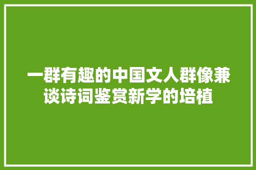 一群有趣的中国文人群像兼谈诗词鉴赏新学的培植