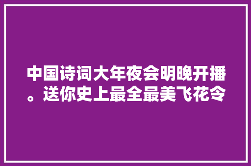 中国诗词大年夜会明晚开播。送你史上最全最美飞花令一一年