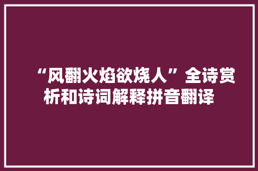 “风翻火焰欲烧人”全诗赏析和诗词解释拼音翻译