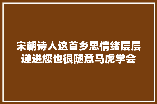 宋朝诗人这首乡思情绪层层递进您也很随意马虎学会