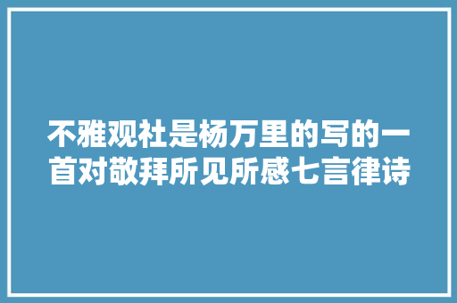 不雅观社是杨万里的写的一首对敬拜所见所感七言律诗