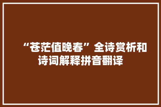 “苍茫值晚春”全诗赏析和诗词解释拼音翻译