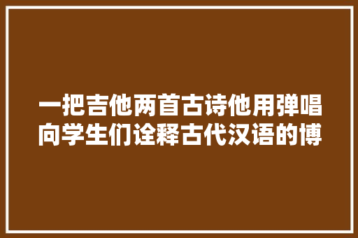 一把吉他两首古诗他用弹唱向学生们诠释古代汉语的博大年夜精深