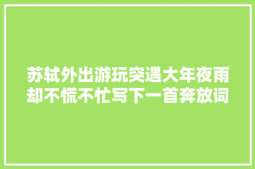 苏轼外出游玩突遇大年夜雨却不慌不忙写下一首奔放词抚慰无数受伤的心