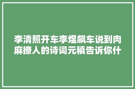 李清照开车李煜飙车说到肉麻撩人的诗词元稹告诉你什么是车神