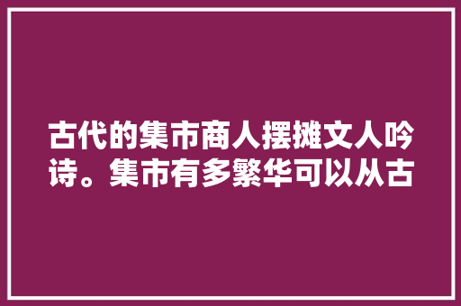 古代的集市商人摆摊文人吟诗。集市有多繁华可以从古诗看出