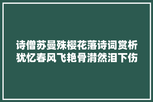 诗僧苏曼殊樱花落诗词赏析犹忆春风飞艳骨潸然泪下伤满怀