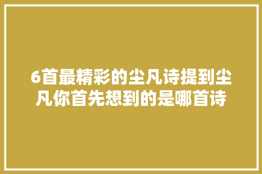 6首最精彩的尘凡诗提到尘凡你首先想到的是哪首诗