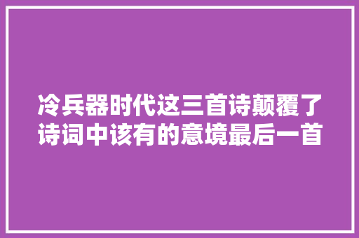 冷兵器时代这三首诗颠覆了诗词中该有的意境最后一首让人胆颤