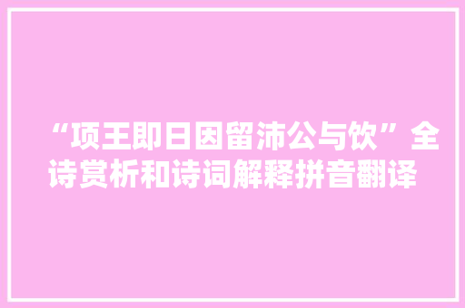 “项王即日因留沛公与饮”全诗赏析和诗词解释拼音翻译