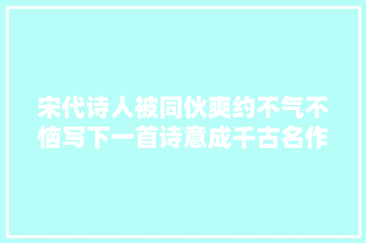 宋代诗人被同伙爽约不气不恼写下一首诗意成千古名作