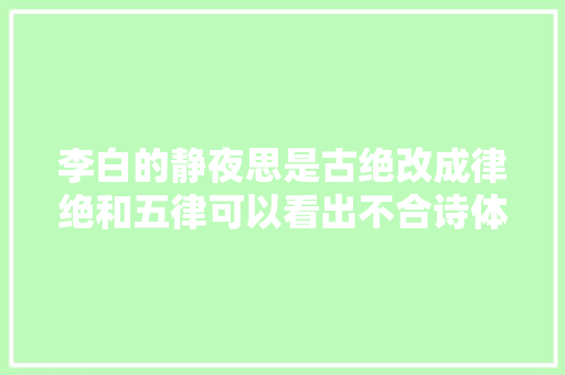 李白的静夜思是古绝改成律绝和五律可以看出不合诗体的差异