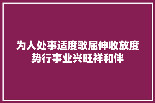 为人处事适度歌屈伸收放度势行事业兴旺祥和伴